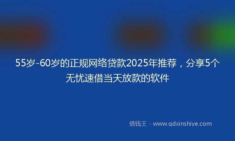 55岁-60岁的正规网络贷款2025年推荐,分享5个无忧速借当天放款的软件