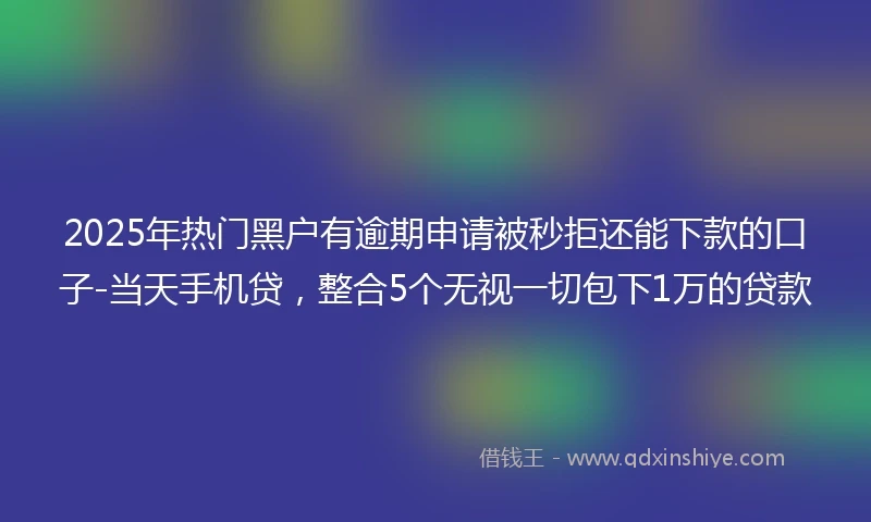 2025年热门黑户有逾期申请被秒拒还能下款的口子-当天手机贷，整合5个无视一切包下1万的贷款