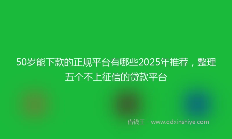 50岁能下款的正规平台有哪些2025年推荐，整理五个不上征信的贷款平台