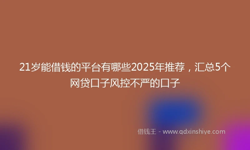 21岁能借钱的平台有哪些2025年推荐，汇总5个网贷口子风控不严的口子