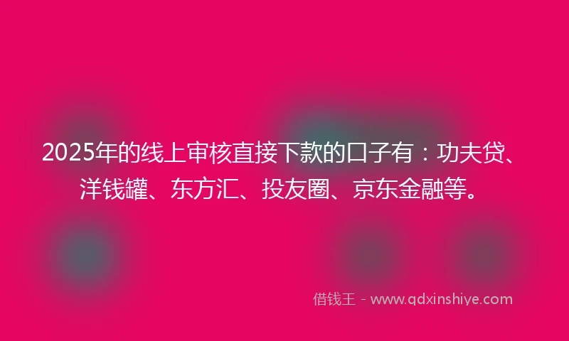 2025年的线上审核直接下款的口子有：功夫贷、洋钱罐、东方汇、投友圈、京东金融等。