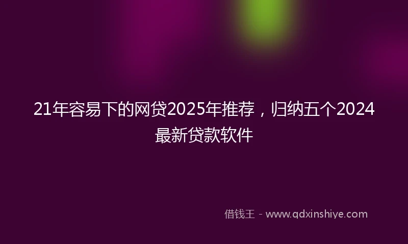 21年容易下的网贷2025年推荐，归纳五个2024最新贷款软件