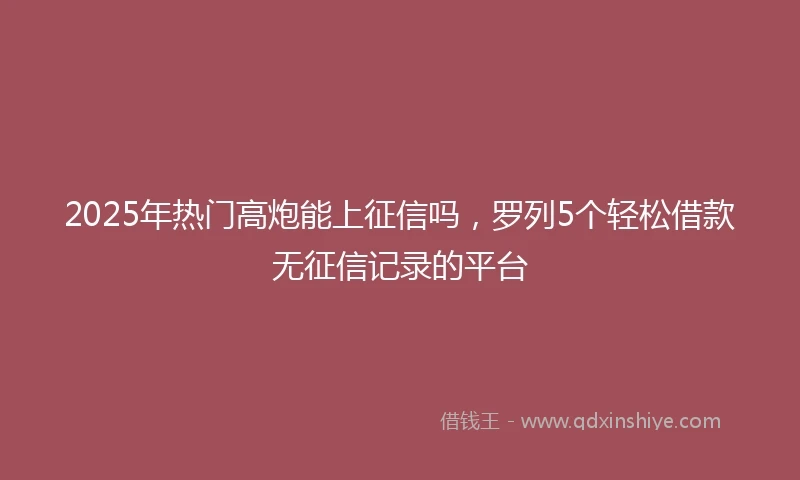2025年热门高炮能上征信吗，罗列5个轻松借款无征信记录的平台