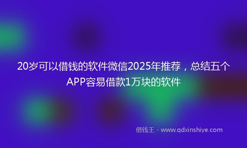 20岁可以借钱的软件微信2025年推荐，总结五个APP容易借款1万块的软件