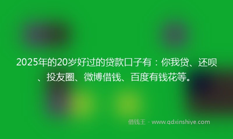 2025年的20岁好过的贷款口子有：你我贷、还呗、投友圈、微博借钱、百度有钱花等。