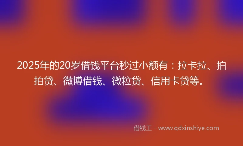 2025年的20岁借钱平台秒过小额有：拉卡拉、拍拍贷、微博借钱、微粒贷、信用卡贷等。