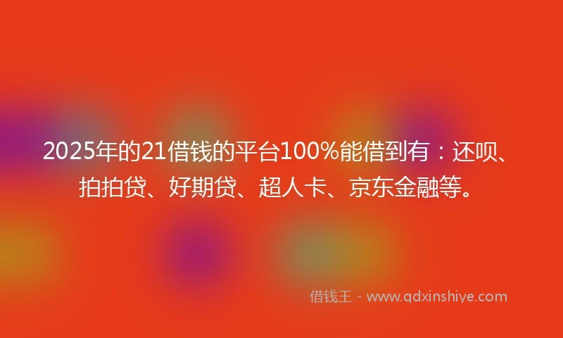 2025年的21借钱的平台100%能借到有：还呗、拍拍贷、好期贷、超人卡、京东金融等。