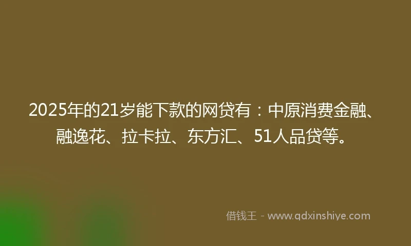 2025年的21岁能下款的网贷有：中原消费金融、融逸花、拉卡拉、东方汇、51人品贷等。