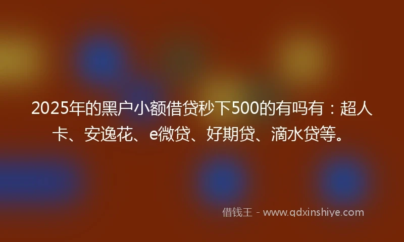 2025年的黑户小额借贷秒下500的有吗有：超人卡、安逸花、e微贷、好期贷、滴水贷等。