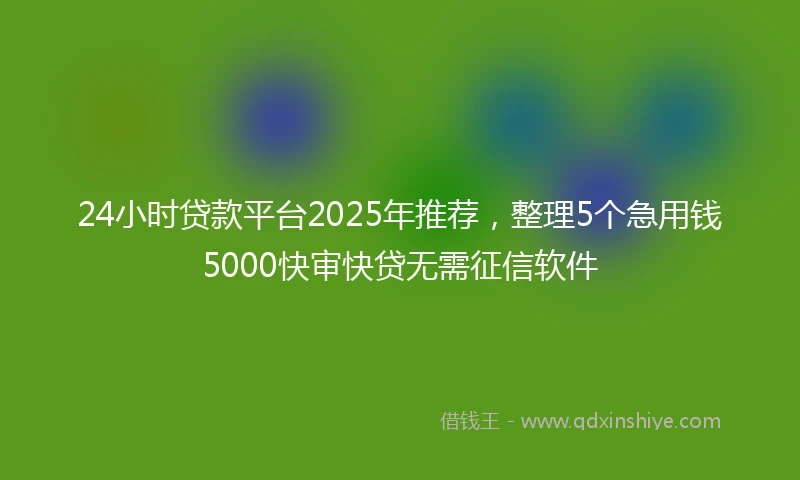 24小时贷款平台2025年推荐，整理5个急用钱5000快审快贷无需征信软件