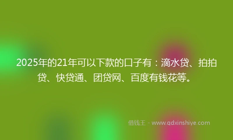 2025年的21年可以下款的口子有：滴水贷、拍拍贷、快贷通、团贷网、百度有钱花等。