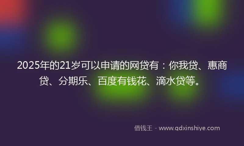 2025年的21岁可以申请的网贷有：你我贷、惠商贷、分期乐、百度有钱花、滴水贷等。