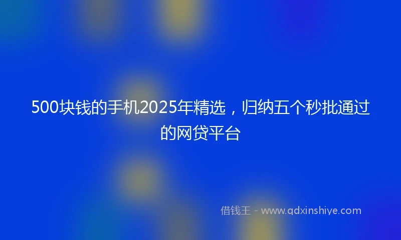 500块钱的手机2025年精选，归纳五个秒批通过的网贷平台