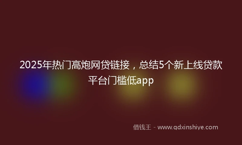 2025年热门高炮网贷链接，总结5个新上线贷款平台门槛低app