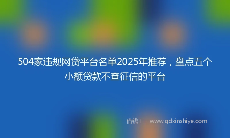 504家违规网贷平台名单2025年推荐，盘点五个小额贷款不查征信的平台