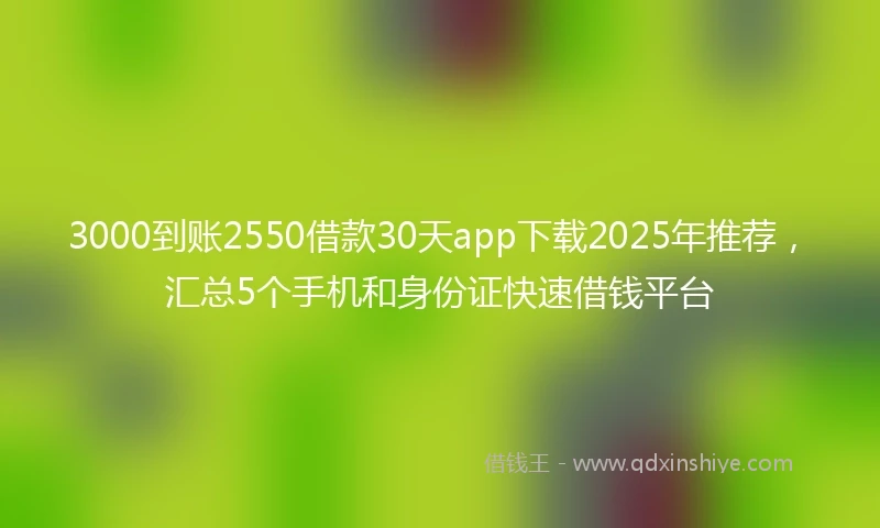 3000到账2550借款30天app下载2025年推荐，汇总5个手机和身份证快速借钱平台