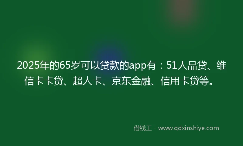 2025年的65岁可以贷款的app有：51人品贷、维信卡卡贷、超人卡、京东金融、信用卡贷等。