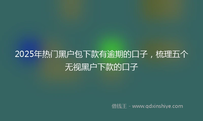 2025年热门黑户包下款有逾期的口子，梳理五个无视黑户下款的口子