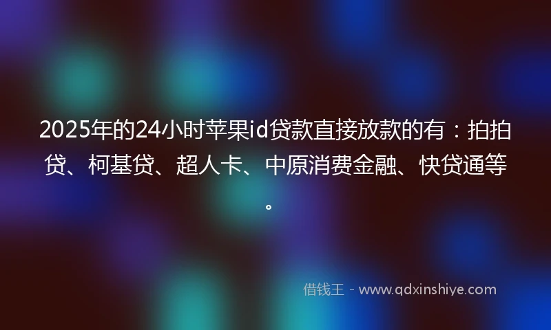 2025年的24小时苹果id贷款直接放款的有：拍拍贷、柯基贷、超人卡、中原消费金融、快贷通等。