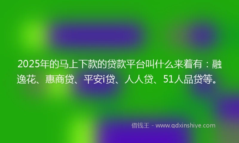 2025年的马上下款的贷款平台叫什么来着有:融逸花、惠商贷、平安i贷、人人贷、51人品贷等。