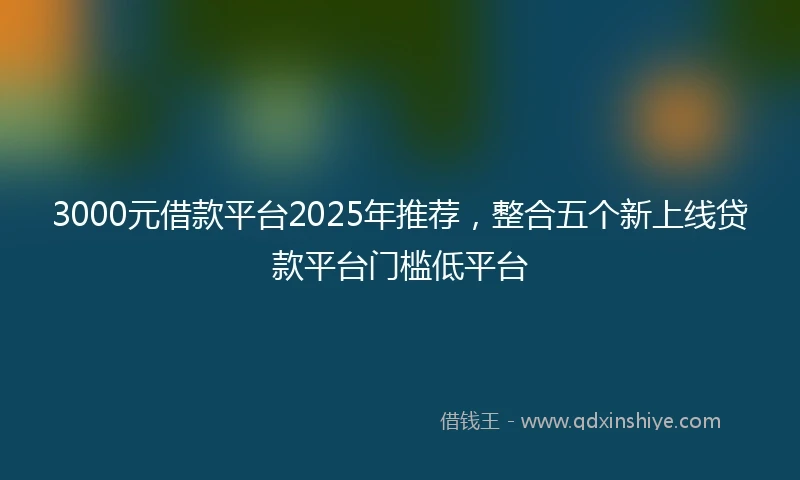 3000元借款平台2025年推荐，整合五个新上线贷款平台门槛低平台