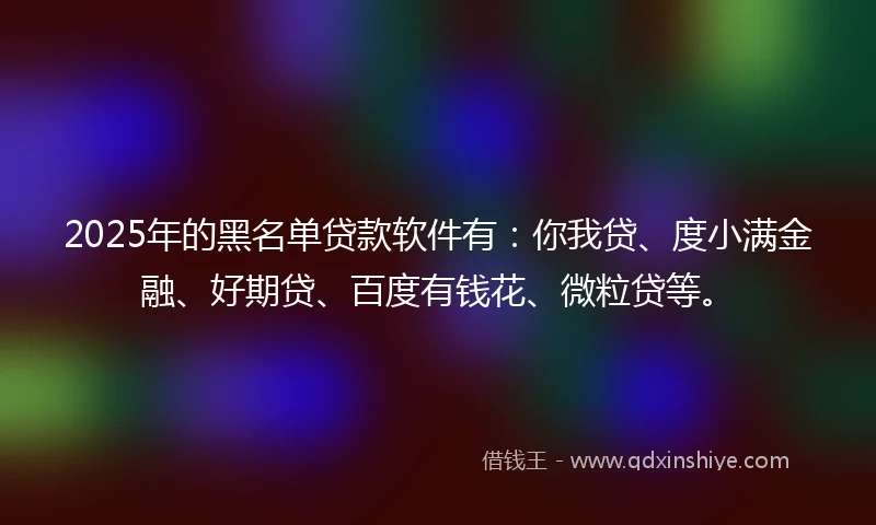 2025年的黑名单贷款软件有：你我贷、度小满金融、好期贷、百度有钱花、微粒贷等。