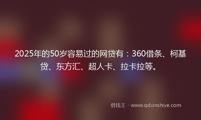 2025年的50岁容易过的网贷有：360借条、柯基贷、东方汇、超人卡、拉卡拉等。