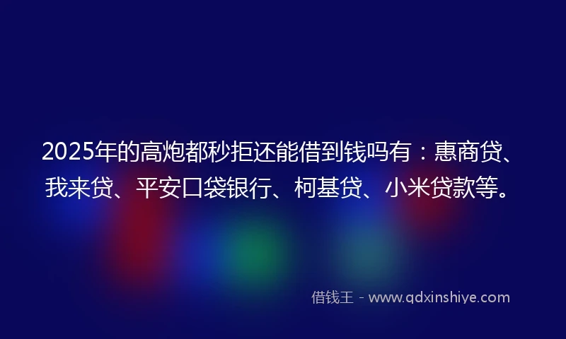 2025年的高炮都秒拒还能借到钱吗有：惠商贷、我来贷、平安口袋银行、柯基贷、小米贷款等。