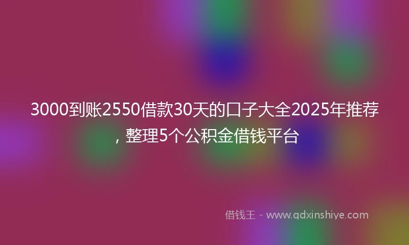 3000到账2550借款30天的口子大全2025年推荐，整理5个公积金借钱平台