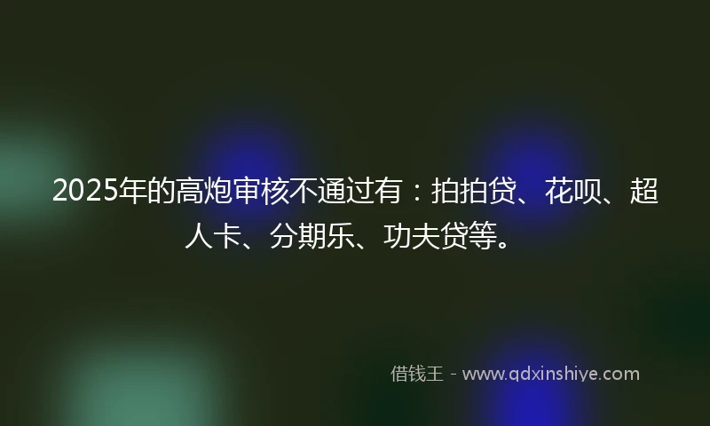 2025年的高炮审核不通过有：拍拍贷、花呗、超人卡、分期乐、功夫贷等。