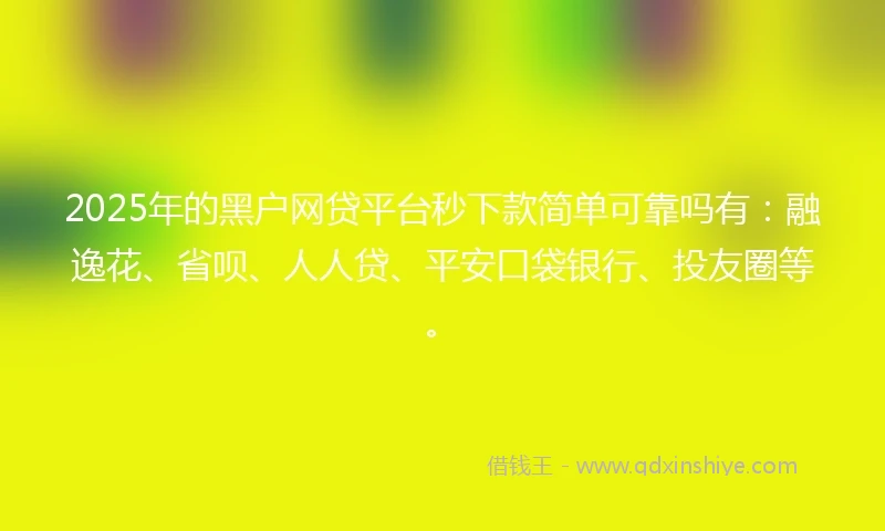 2025年的黑户网贷平台秒下款简单可靠吗有：融逸花、省呗、人人贷、平安口袋银行、投友圈等。