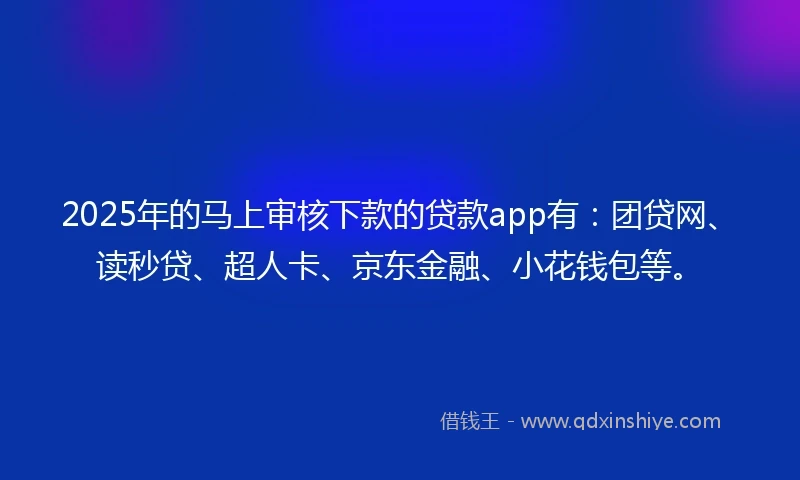 2025年的马上审核下款的贷款app有：团贷网、读秒贷、超人卡、京东金融、小花钱包等。