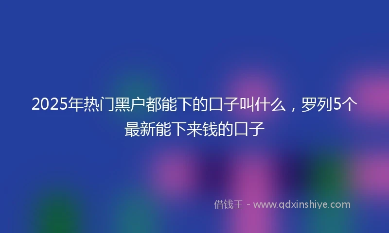 2025年热门黑户都能下的口子叫什么，罗列5个最新能下来钱的口子