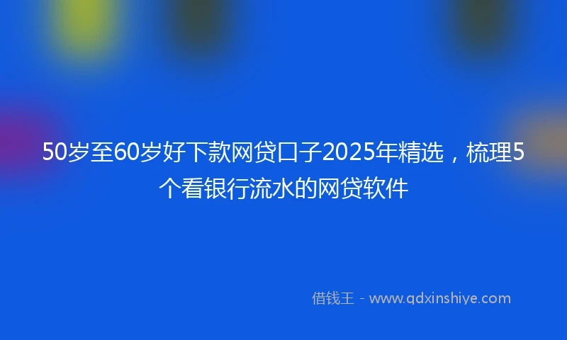 50岁至60岁好下款网贷口子2025年精选，梳理5个看银行流水的网贷软件