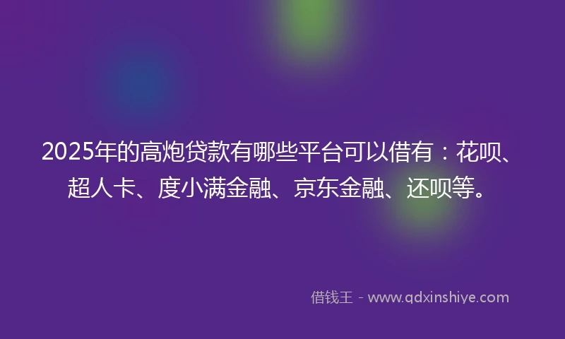 2025年的高炮贷款有哪些平台可以借有：花呗、超人卡、度小满金融、京东金融、还呗等。