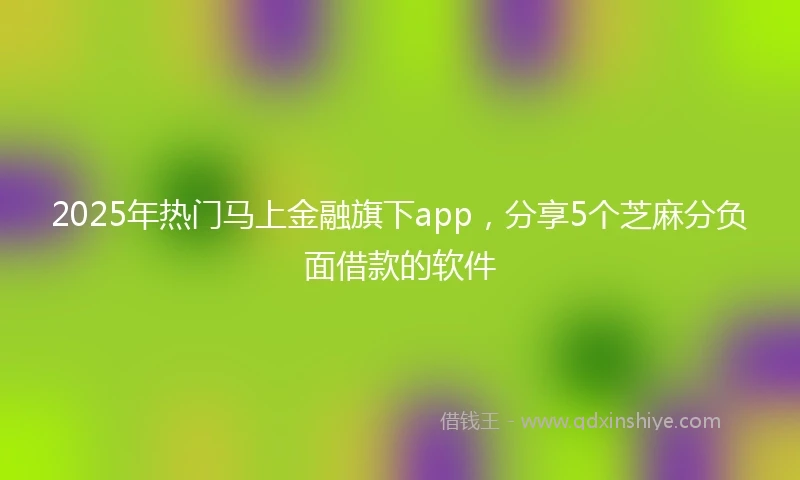 2025年热门马上金融旗下app，分享5个芝麻分负面借款的软件