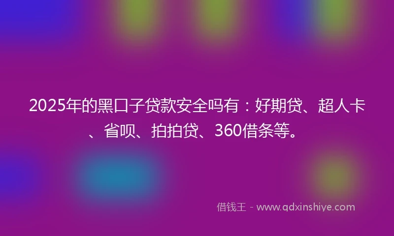 2025年的黑口子贷款安全吗有：好期贷、超人卡、省呗、拍拍贷、360借条等。