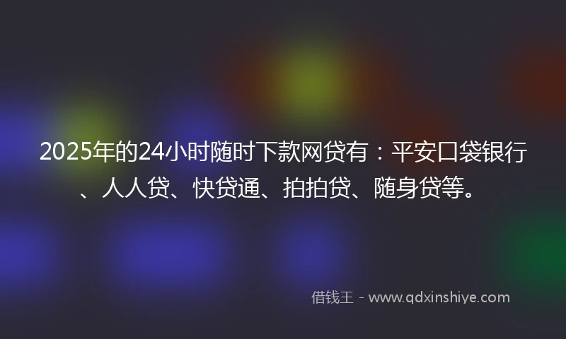 2025年的24小时随时下款网贷有：平安口袋银行、人人贷、快贷通、拍拍贷、随身贷等。