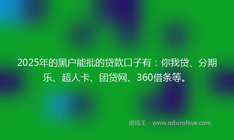 2025年的黑户能批的贷款口子有：你我贷、分期乐、超人卡、团贷网、360借条等。