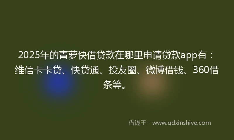 2025年的青萝快借贷款在哪里申请贷款app有：维信卡卡贷、快贷通、投友圈、微博借钱、360借条等。