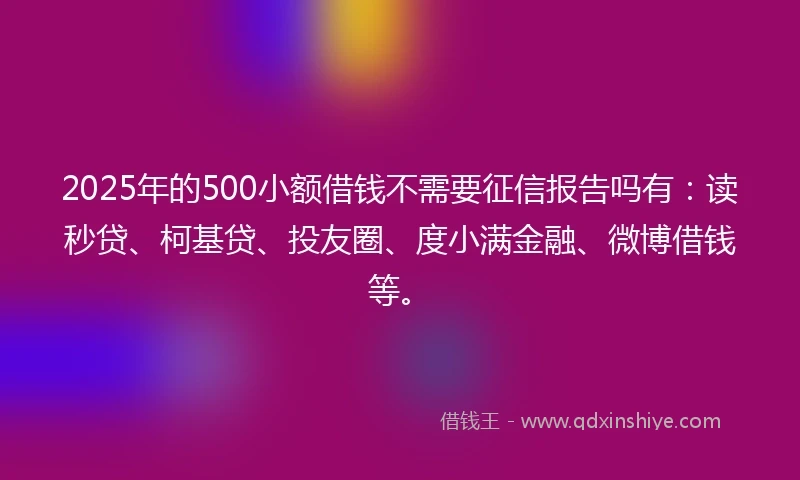 2025年的500小额借钱不需要征信报告吗有:读秒贷、柯基贷、投友圈、度小满金融、微博借钱等。