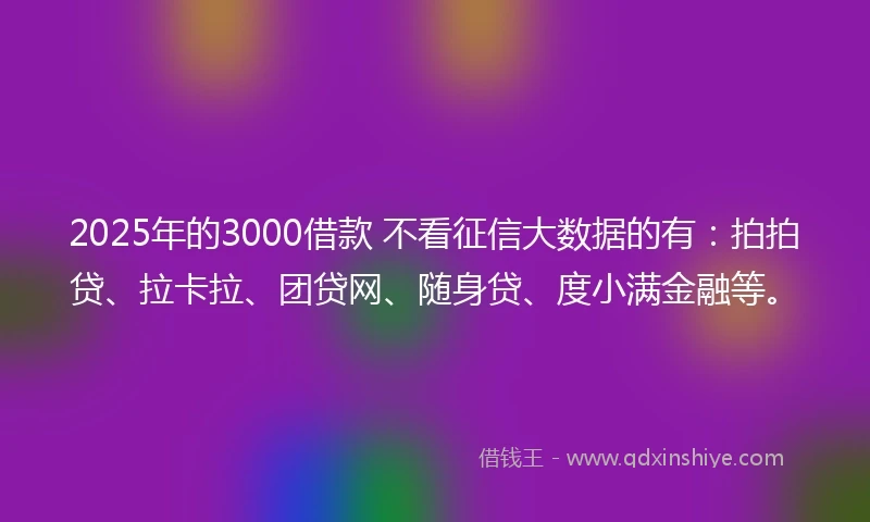 2025年的3000借款 不看征信大数据的有：拍拍贷、拉卡拉、团贷网、随身贷、度小满金融等。