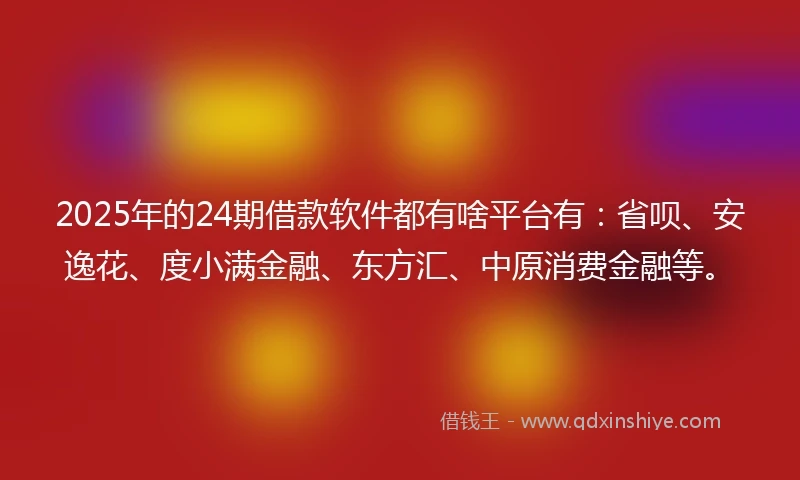 2025年的24期借款软件都有啥平台有：省呗、安逸花、度小满金融、东方汇、中原消费金融等。