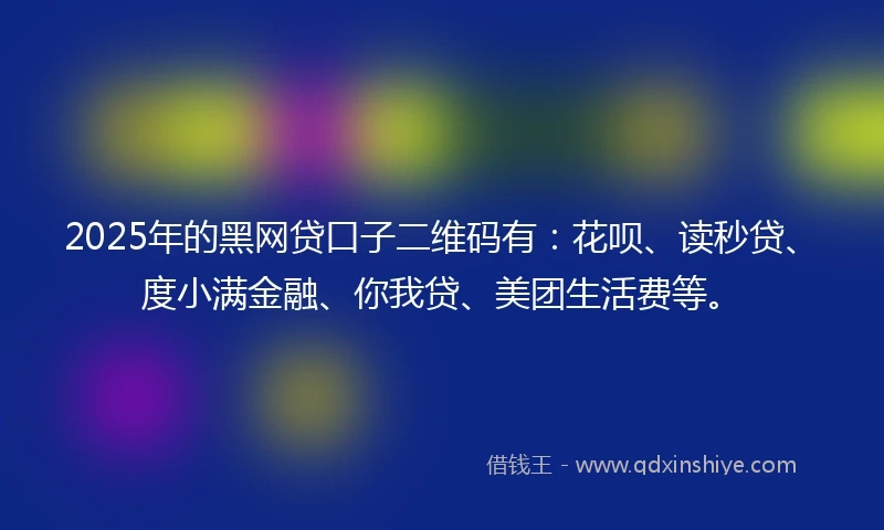 2025年的黑网贷口子二维码有：花呗、读秒贷、度小满金融、你我贷、美团生活费等。