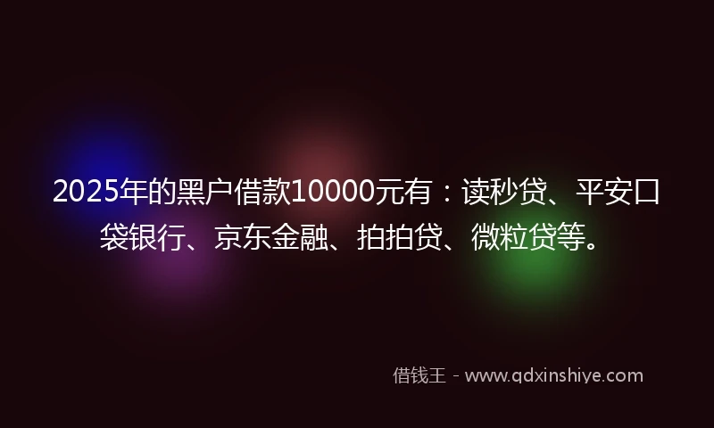 2025年的黑户借款10000元有：读秒贷、平安口袋银行、京东金融、拍拍贷、微粒贷等。