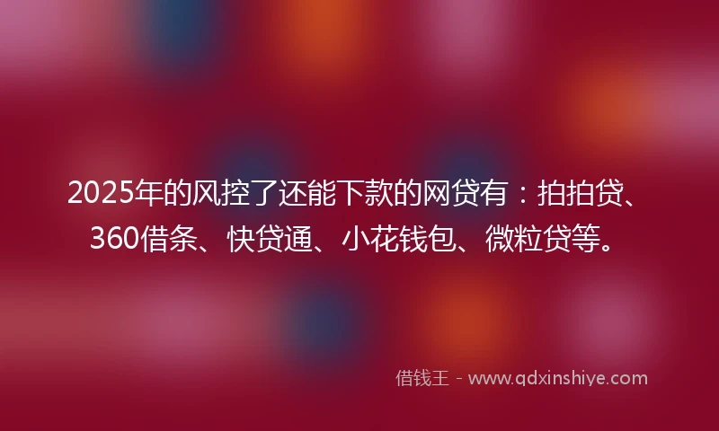2025年的风控了还能下款的网贷有：拍拍贷、360借条、快贷通、小花钱包、微粒贷等。