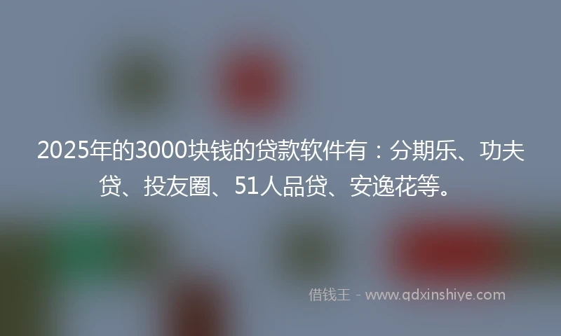 2025年的3000块钱的贷款软件有：分期乐、功夫贷、投友圈、51人品贷、安逸花等。