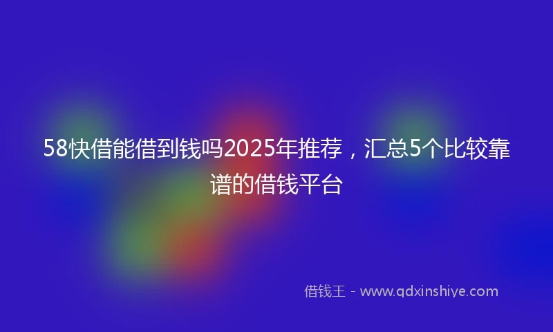 58快借能借到钱吗2025年推荐，汇总5个比较靠谱的借钱平台