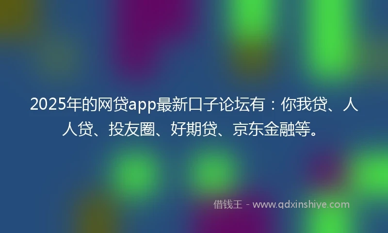 2025年的网贷app最新口子论坛有：你我贷、人人贷、投友圈、好期贷、京东金融等。