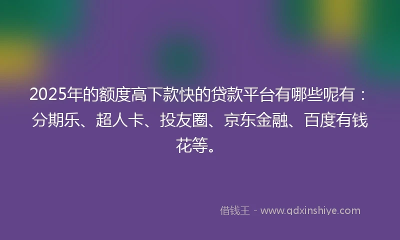 2025年的额度高下款快的贷款平台有哪些呢有：分期乐、超人卡、投友圈、京东金融、百度有钱花等。
